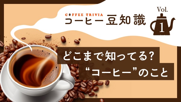 コーヒー豆知識 Vol.1　どこまで知ってる？“コーヒー”のこと